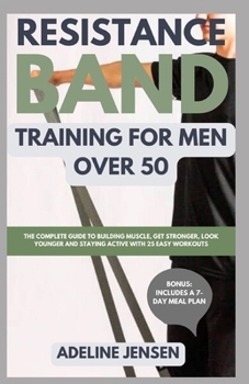 Resistance Band Training for Men Over 50: The Complete Guide to Building Muscle, Get Stronger, Look Younger and Staying Active with 25 Easy Workouts