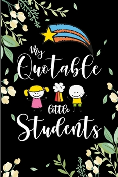 My Quotable Little Students Journal: 6X9 inches, 100 pages with students particular writing space, A Teacher Journal to Record and Collect Kids ... Teaches Appreciation Gift ,Graduation Gift