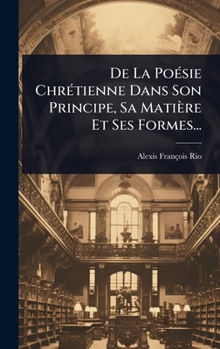 De La PoÃ(c)sie ChrÃ(c)tienne Dans Son Principe, Sa Matière Et Ses Formes... (French Edition)