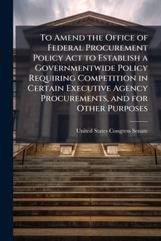 To Amend the Office of Federal Procurement Policy ACT to Establish a Governmentwide Policy Requiring Competition in Certain Executive Agency Procurements, and for Other Purposes