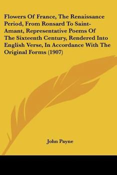 Flowers Of France, The Renaissance Period, From Ronsard To Saint-Amant, Representative Poems Of The Sixteenth Century, Rendered Into English Verse, In Accordance With The Original Forms