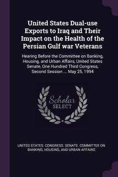 United States Dual-Use Exports to Iraq and Their Impact on the Health of the Persian Gulf War Veterans: Hearing Before the Committee on Banking, Housing, and Urban Affairs, United States Senate, One H