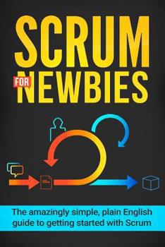 Paperback Scrum for Newbies: The Amazingly Simple, Plain English Guide To Getting Started With Scrum Book