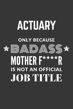 Actuary Only Because Badass Mother F****R Is Not An Official Job Title Notebook: Lined Journal, 120 Pages, 6 x 9, Matte Finish
