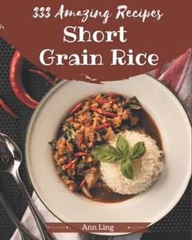 333 Amazing Short Grain Rice Recipes: Greatest Short Grain Rice Cookbook of All Time