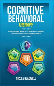 Hardcover Cognitive Behavioral Therapy: Retrain Your Brain, Improve Self-Esteem and Self-Discipline, Learn Emotional Intelligence and Change Your Life Book