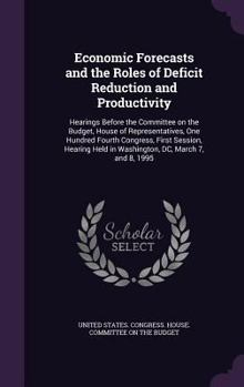 Economic forecasts and the roles of deficit reduction and productivity: hearings before the Committee on the Budget, House of Representatives, One ... held in Washington, DC, March 7, and 8, 1995