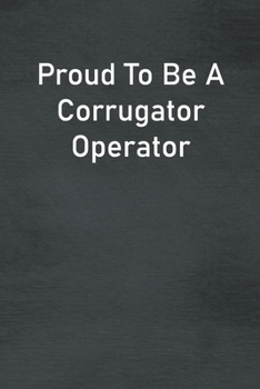 Proud To Be A Corrugator Operator: Lined Notebook For Men, Women And Co Workers