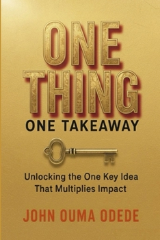 ONE THING ONE TAKEAWAY: Unlocking the One Key idea That Multiplies Impact