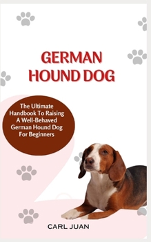 GERMAN HOUND DOG: The Ultimate Handbook To Raising A Well-Behaved German Hound Dog For Beginners