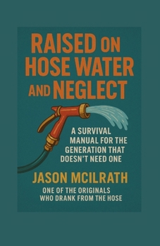 Raised on Hose Water and Neglect: A Survival Manual for the Generation That Doesn’t Need One