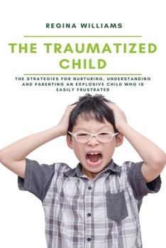 Paperback The Traumatized Child: The Strategies for Nurturing, Understanding and Parenting an Explosive Child who is Easily Frustrated Book