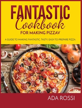 Fantastic Cookbook for Making Pizza: A Guide to Making Fantastic, Tasty, Easy-To-Prepare Pizza