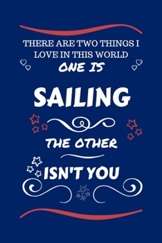 There Are Two Things I Love In This World One Is Sailing The Other Isn't You: Perfect Gag Gift For A Lover Of Sailing | Blank Lined Notebook Journal | ... Humour and Banter | Xmas | Secret Santa |