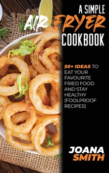 Hardcover A Simple Air fryer Cookbook: 50+ Ideas To Eat Your Favourite Fried Food And Stay Healthy (Foolproof Recipes) Book