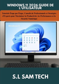 WINDOWS 11 2026 GUIDE DE L'UTILISATEUR: Tutoriels Étape par Étape, Conseils de Professionnels et Stratégies d'Experts pour Maximiser la Productivité, ... et la Sécurité Numérique