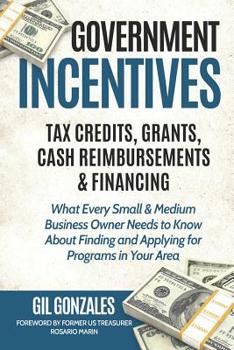 Paperback Government Incentives- Tax Credits, Grants, Cash Reimbursements & Financing What Every Small & Medium Sized Business Owner Needs to Know about Finding Book