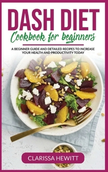 Dash Diet Cookbook for beginners: A beginner guide and detailed recipes to increase your health and productivity today