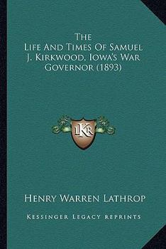 The Life and Times of Samuel J. Kirkwood, Iowa's War Governor ..