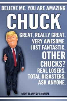 Paperback Funny Trump Journal - Believe Me. You Are Amazing Chuck Great, Really Great. Very Awesome. Just Fantastic. Other Chucks? Real Losers. Total Disasters. Book