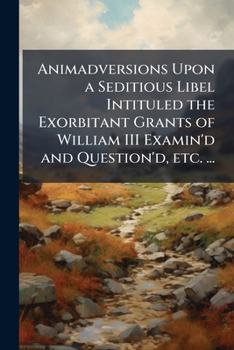 Paperback Animadversions Upon a Seditious Libel Intituled the Exorbitant Grants of William III Examin'd and Question'd, etc. ... Book