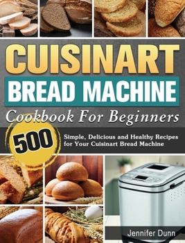 Hardcover Cuisinart Bread Machine Cookbook For Beginners: 500 Simple, Delicious and Healthy Recipes for Your Cuisinart Bread Machine Book