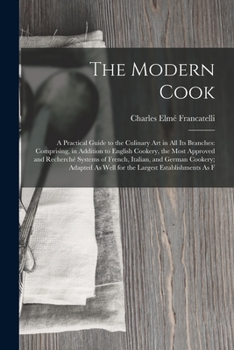 Paperback The Modern Cook: A Practical Guide to the Culinary Art in All Its Branches: Comprising, in Addition to English Cookery, the Most Approv Book