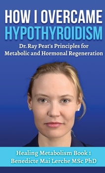 Hardcover How I Overcame Hypothyroidism: Dr. Ray Peat's Principles for Metabolic and Hormonal Regeneration Book
