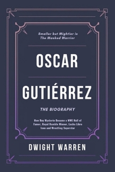 Oscar Gutiérrez: The Biography: How Rey Mysterio Became a WWE Hall of Famer, Royal Rumble Winner, Lucha Libre Icon and Wrestling Superstar