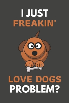 I Just Freakin' Love Dogs Problem?: Dog Gifts For Dog Lovers Only | Blank Lined Notebook Journal to Write In, Notes, To Do Lists, Task Lists