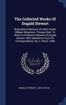 Biographical Memoires of Adam Smith, LL.D., of William Robertson, D.D., and of Thomas Reid, D.D: Read before the Royal Society of Edinburgh - Book #10 of the Collected Works of Dugald Stewart