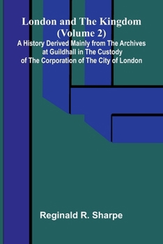 London and the Kingdom (Volume 2); A History Derived Mainly from the Archives at Guildhall in the Custody of the Corporation of the City of London.