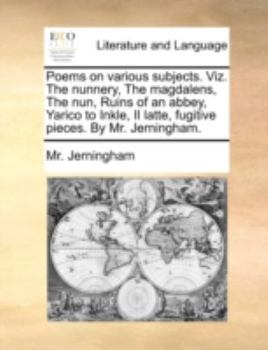 Poems on various subjects. Viz. The nunnery, The magdalens, The nun, Ruins of an abbey, Yarico to Inkle, Il latte, fugitive pieces. By Mr. Jerningham.