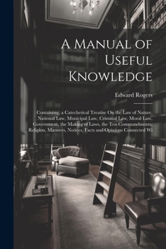 Paperback A Manual of Useful Knowledge: Containing, a Catechetical Treatise On the Law of Nature, National Law, Municipal Law, Criminal Law, Moral Law, Govern Book