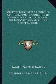 Paperback Sophistry Unmasked! A Refutation Of The Arguments Contained In A Pamphlet, Entitled A Reply To The Infidelity And Atheism Of Socialism (1841) Book