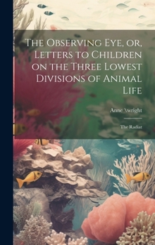 Hardcover The Observing eye, or, Letters to Children on the Three Lowest Divisions of Animal Life: The Radiat Book