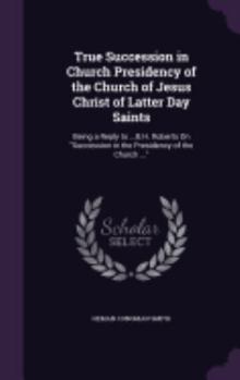 Hardcover True Succession in Church Presidency of the Church of Jesus Christ of Latter Day Saints: Being a Reply to ...B.H. Roberts On "Succession in the Presid Book