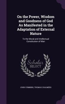 On the Power, Wisdom and Goodness of God As Manifested in the Adaptation of External Nature: To the Moral and Intellectual Constitution of Man