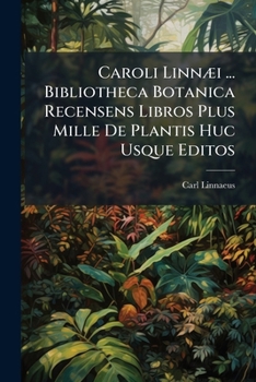 Caroli Linn I ... Bibliotheca Botanica Recensens Libros Plus Mille de Plantis Huc Usque Editos