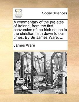 Paperback A Commentary of the Prelates of Ireland, from the First Conversion of the Irish Nation to the Christian Faith Down to Our Times. by Sir James Ware, .. Book