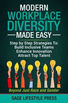 Modern Workplace Diversity Made Easy: Step-By-Step Strategies to Build Inclusive Teams, Enhance Innovation, and Attract Top Talent