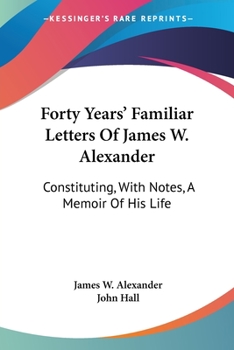 Forty Years' Familiar Letters of James W. Alexander, D.D., Constituting, With Notes, a Memoir of His