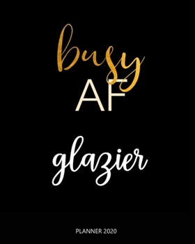 Planner 2020 : Busy AF glazier: A Year 2020 - 365 Daily - 52 Week journal Planner Calendar Schedule Organizer Appointment Notebook, Monthly Planner.