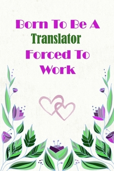 Born To Be A Translator Forced To Work: Beautiful 6 x 9 Notebook featuring College Lined Pages with a faint flower design which you can color in while ... Ideal Gift for Family Friends and Lovers