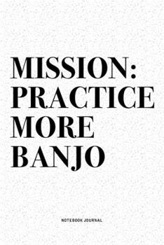 Mission: Practice More Banjo: A 6x9 Inch Diary Notebook Journal With A Bold Text Font Slogan On A Matte Cover and 120 Blank Lined Pages Makes A Great Alternative To A Card