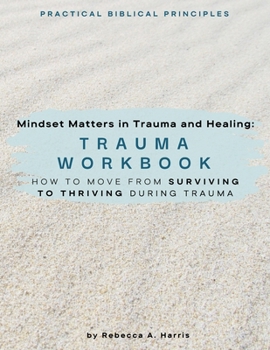Mindset Matters in Trauma and Healing: Trauma Workbook: How to Move from Surviving to Thriving during Trauma (Mindset Matters in Trauma and Healing Workbook Series)