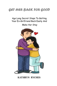 GET HER BACK FOR GOOD: Age Long Secret Steps To Getting Your Ex-Girlfriend Back Easily And Make Her Stay