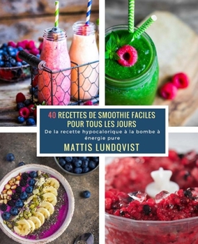 40 Recettes de Smoothie faciles pour tous les jours: De la recette hypocalorique à la bombe à énergie pure (Volume 1)
