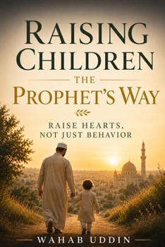 Raising Children the Prophet’s Way: Raise Hearts, Not Just Behavior: A Gentle Islamic Parenting Guide