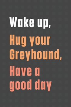 Paperback Wake up, Hug your Greyhound, Have a good day: For Greyhound Dog Fans Book